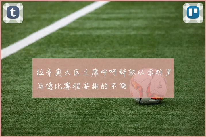 拉齐奥大区主席呼吁辞职以示对罗马德比赛程安排的不满