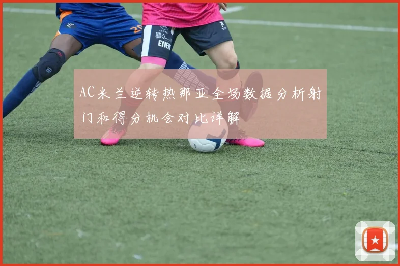 AC米兰逆转热那亚全场数据分析射门和得分机会对比详解
