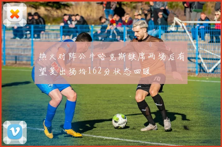 热火对阵公牛哈克斯缺席两场后有望复出场均162分状态回暖