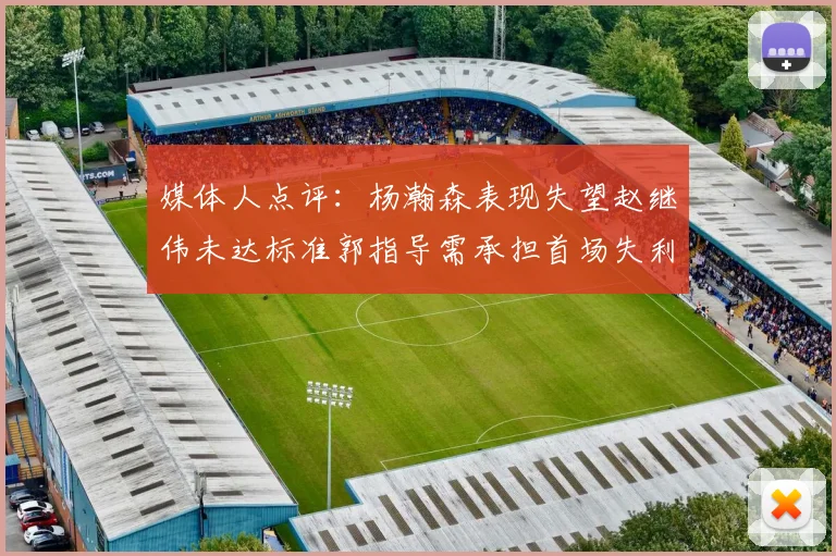 媒体人点评：杨瀚森表现失望赵继伟未达标准郭指导需承担首场失利责任