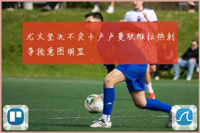尤文坚决不卖卡卢卢曼联维拉热刺争抢意图明显