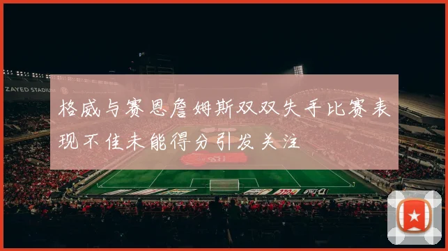 格威与赛恩詹姆斯双双失手比赛表现不佳未能得分引发关注