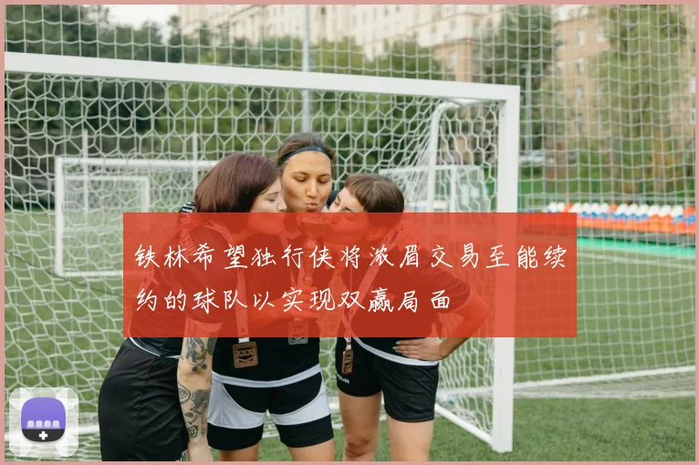 铁林希望独行侠将浓眉交易至能续约的球队以实现双赢局面