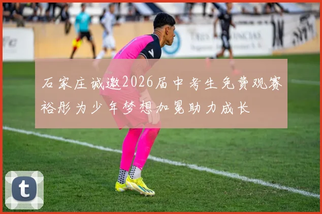 石家庄诚邀2026届中考生免费观赛裕彤为少年梦想加冕助力成长
