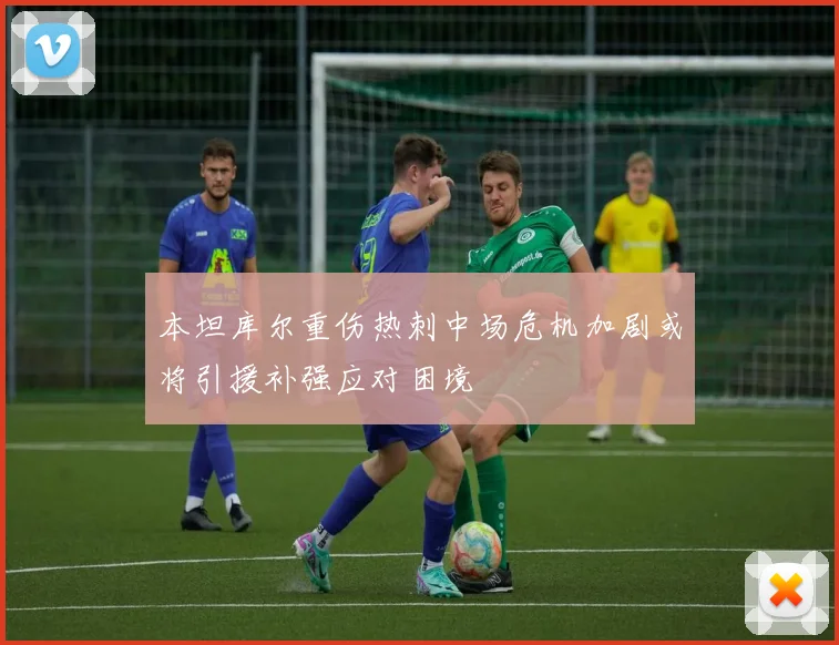 本坦库尔重伤热刺中场危机加剧或将引援补强应对困境