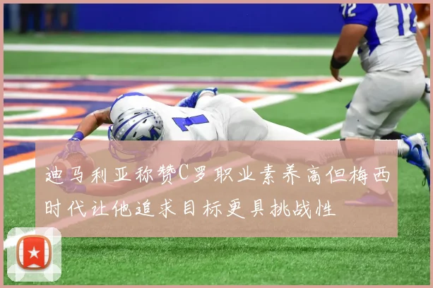 迪马利亚称赞C罗职业素养高但梅西时代让他追求目标更具挑战性