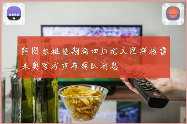 阿图尔租借期满回归尤文图斯格雷米奥官方宣布离队消息