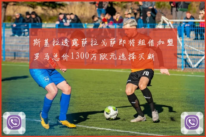 斯基拉透露萨拉戈萨即将租借加盟罗马总价1300万欧元选择买断