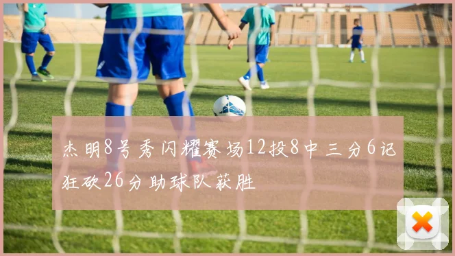 杰明8号秀闪耀赛场12投8中三分6记狂砍26分助球队获胜