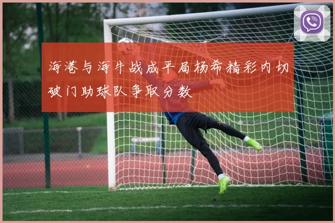 海港与海牛战成平局杨希精彩内切破门助球队争取分数