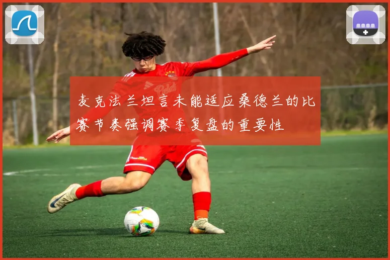 麦克法兰坦言未能适应桑德兰的比赛节奏强调赛季复盘的重要性