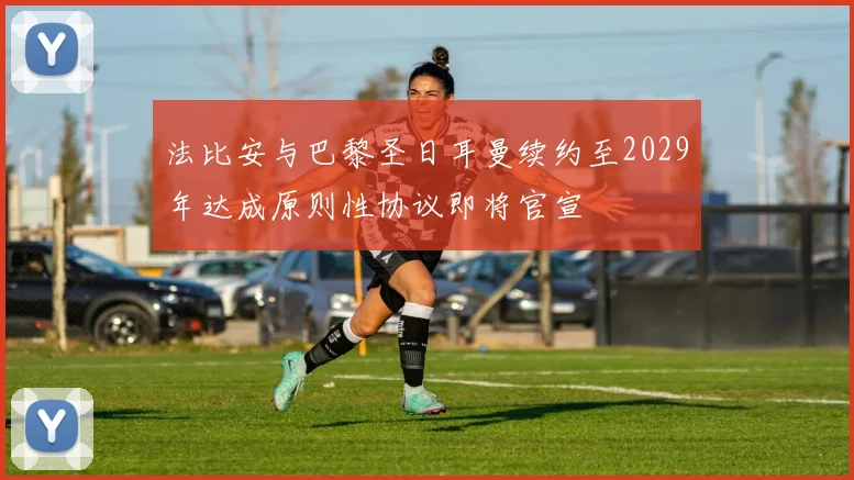 法比安与巴黎圣日耳曼续约至2029年达成原则性协议即将官宣