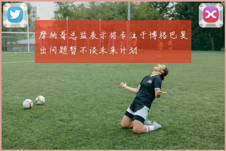 摩纳哥总监表示将专注于博格巴复出问题暂不谈未来计划