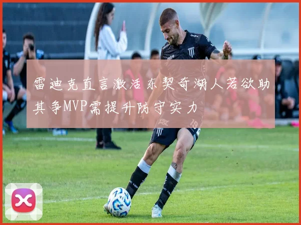 雷迪克直言激活东契奇湖人若欲助其争MVP需提升防守实力