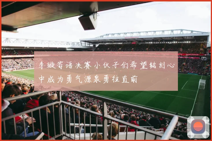 李璇寄语决赛小伙子们希望铭刻心中成为勇气源泉勇往直前
