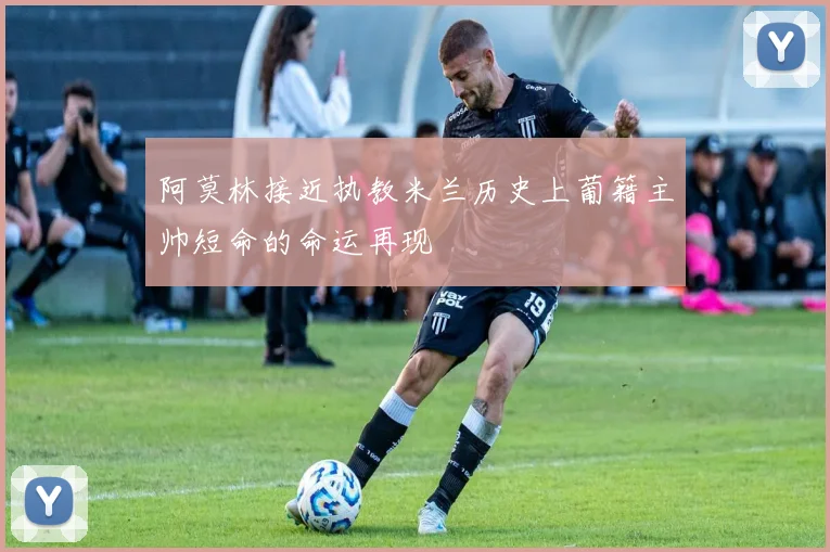 阿莫林接近执教米兰历史上葡籍主帅短命的命运再现