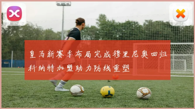 皇马新赛季布局完成穆里尼奥回归科纳特加盟助力防线重塑