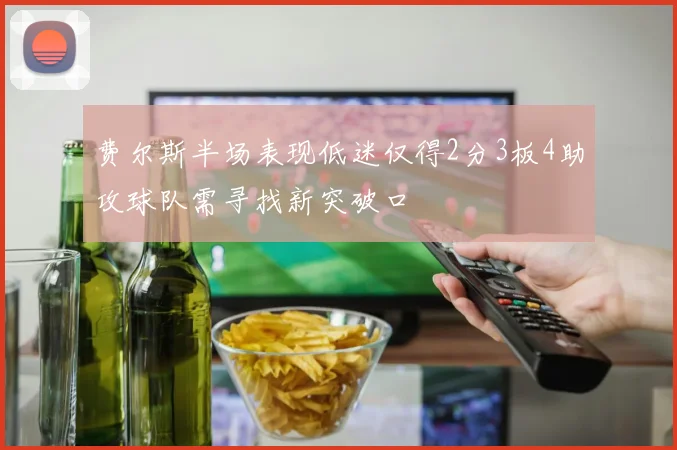 费尔斯半场表现低迷仅得2分3板4助攻球队需寻找新突破口