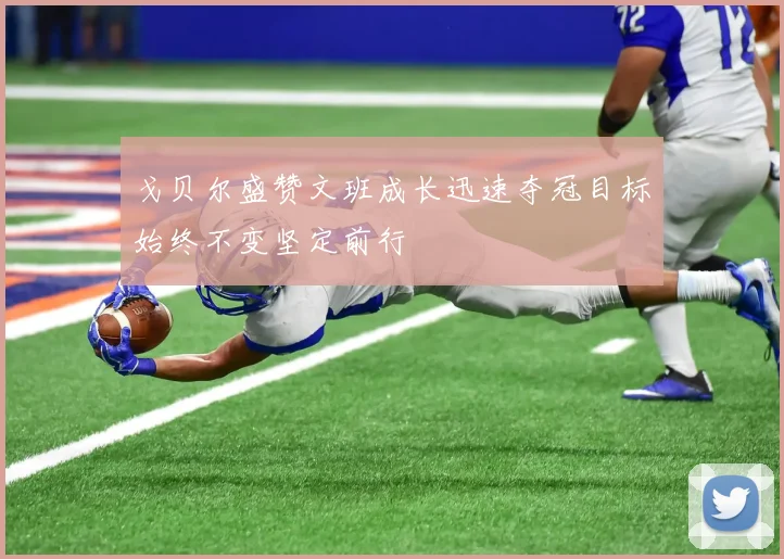 戈贝尔盛赞文班成长迅速夺冠目标始终不变坚定前行