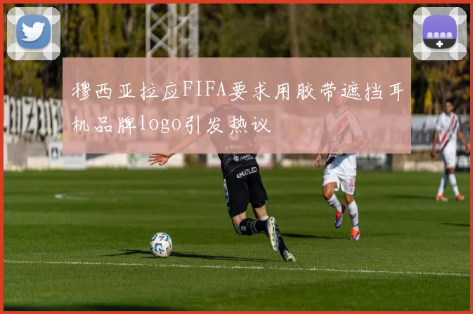 穆西亚拉应FIFA要求用胶带遮挡耳机品牌logo引发热议